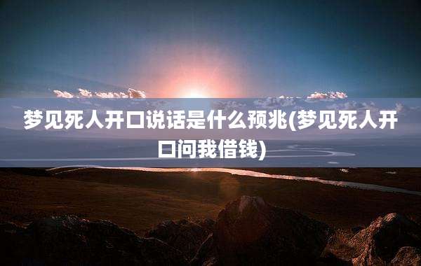 梦见死人开口说话是什么预兆(梦见死人开口问我借钱)