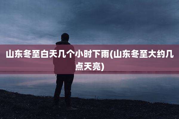 山东冬至白天几个小时下雨(山东冬至大约几点天亮)
