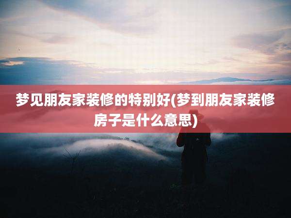 梦见朋友家装修的特别好(梦到朋友家装修房子是什么意思)