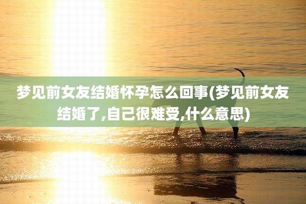 梦见前女友结婚怀孕怎么回事(梦见前女友结婚了,自己很难受,什么意思)