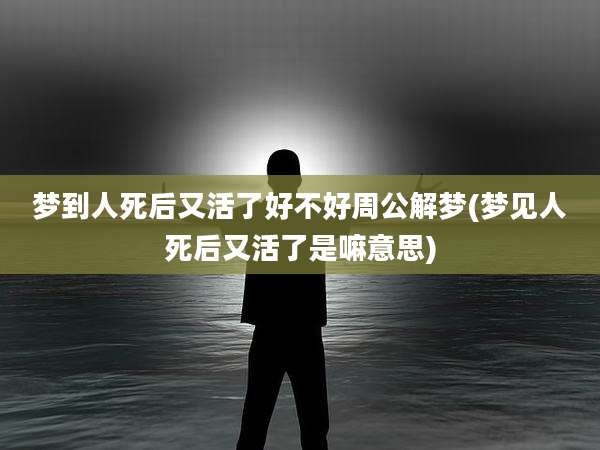 梦到人死后又活了好不好周公解梦(梦见人死后又活了是嘛意思)