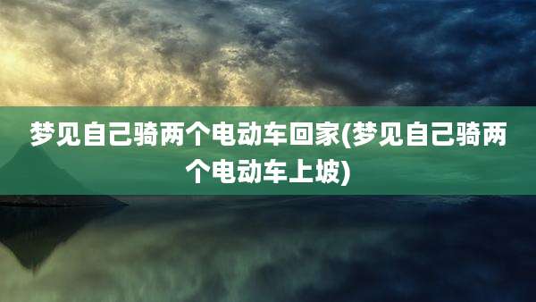 梦见自己骑两个电动车回家(梦见自己骑两个电动车上坡)