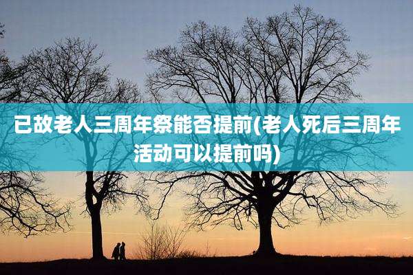 已故老人三周年祭能否提前(老人死后三周年活动可以提前吗)