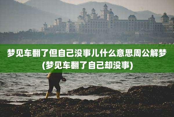 梦见车翻了但自己没事儿什么意思周公解梦(梦见车翻了自己却没事)