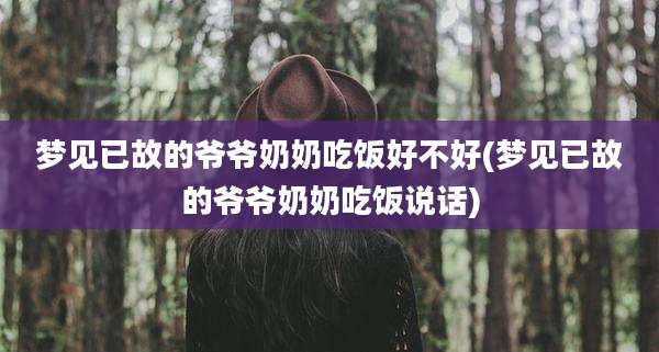 梦见已故的爷爷奶奶吃饭好不好(梦见已故的爷爷奶奶吃饭说话)