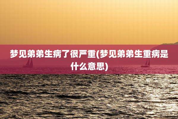 梦见弟弟生病了很严重(梦见弟弟生重病是什么意思)