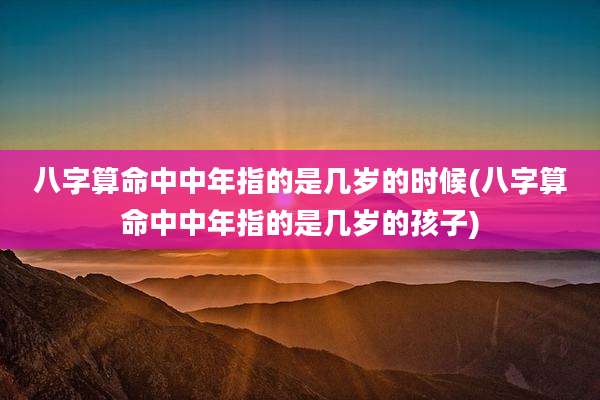 八字算命中中年指的是几岁的时候(八字算命中中年指的是几岁的孩子)