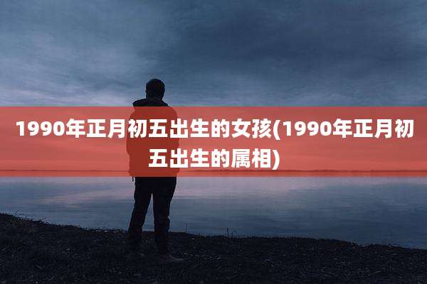 1990年正月初五出生的女孩(1990年正月初五出生的属相)