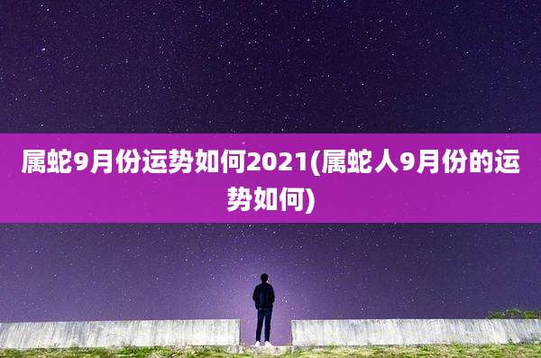 属蛇9月份运势如何2021(属蛇人9月份的运势如何)