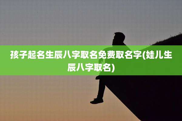孩子起名生辰八字取名免费取名字(娃儿生辰八字取名)