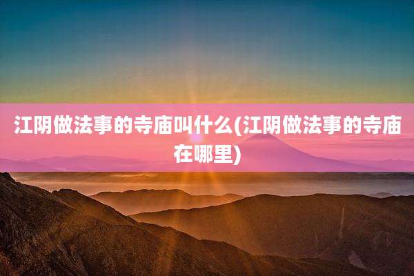 江阴做法事的寺庙叫什么(江阴做法事的寺庙在哪里)