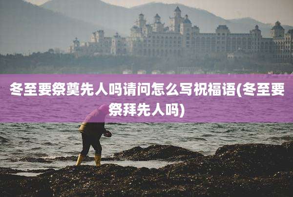 冬至要祭奠先人吗请问怎么写祝福语(冬至要祭拜先人吗)