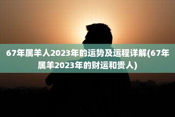 67年属羊人2023年的运势及运程详解(67年属羊2023年的财运和贵人)