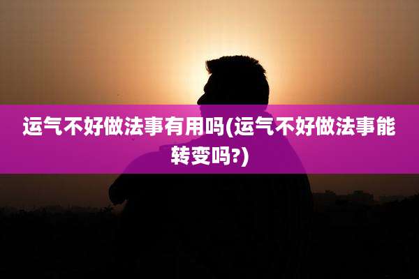 运气不好做法事有用吗(运气不好做法事能转变吗?)