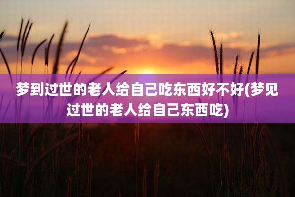 梦到过世的老人给自己吃东西好不好(梦见过世的老人给自己东西吃)