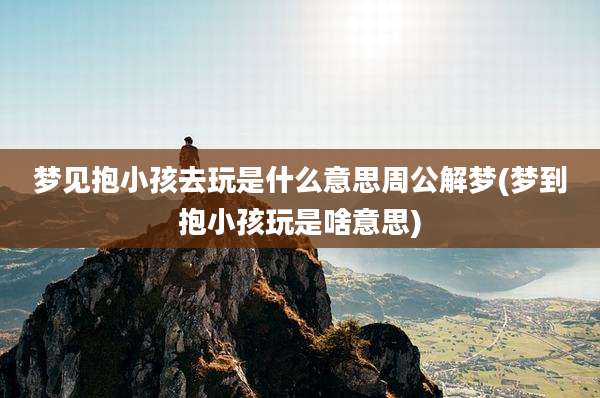 梦见抱小孩去玩是什么意思周公解梦(梦到抱小孩玩是啥意思)