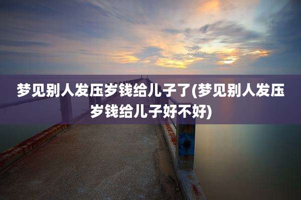 梦见别人发压岁钱给儿子了(梦见别人发压岁钱给儿子好不好)