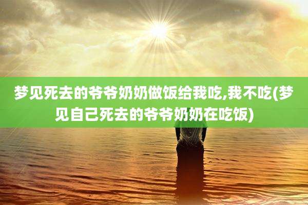 梦见死去的爷爷奶奶做饭给我吃,我不吃(梦见自己死去的爷爷奶奶在吃饭)