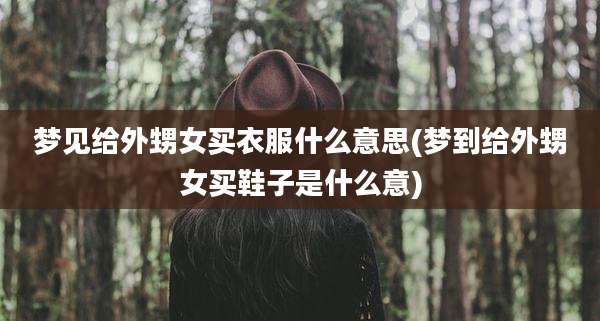 梦见给外甥女买衣服什么意思(梦到给外甥女买鞋子是什么意)