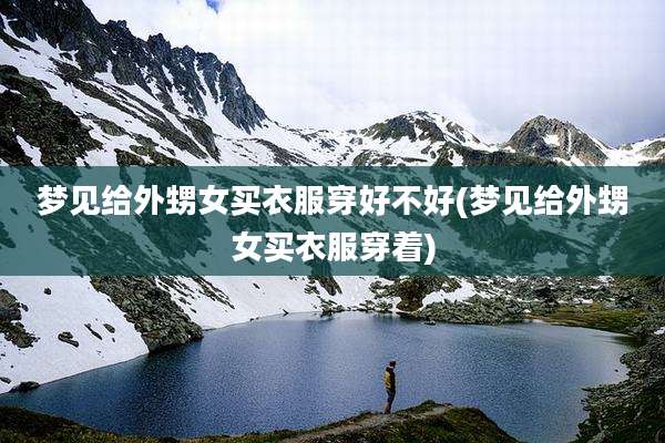 梦见给外甥女买衣服穿好不好(梦见给外甥女买衣服穿着)