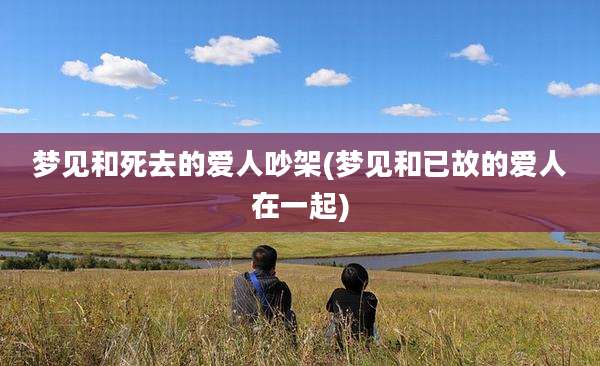 梦见和死去的爱人吵架(梦见和已故的爱人在一起)
