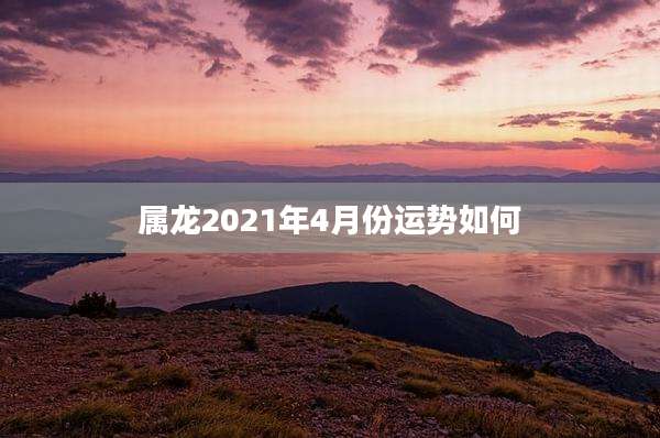 属龙2021年4月份运势如何