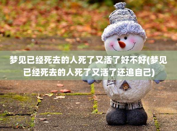 梦见已经死去的人死了又活了好不好(梦见已经死去的人死了又活了还追自己)