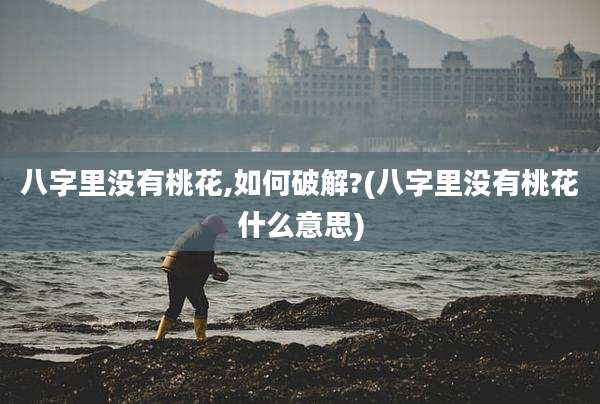 八字里没有桃花,如何破解?(八字里没有桃花什么意思)
