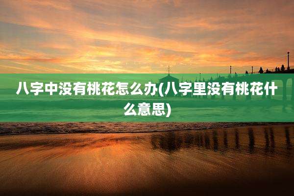 八字中没有桃花怎么办(八字里没有桃花什么意思)