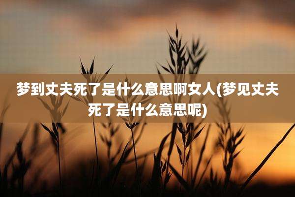 梦到丈夫死了是什么意思啊女人(梦见丈夫死了是什么意思呢)