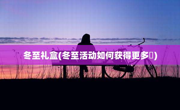 冬至礼盒(冬至活动如何获得更多囍)