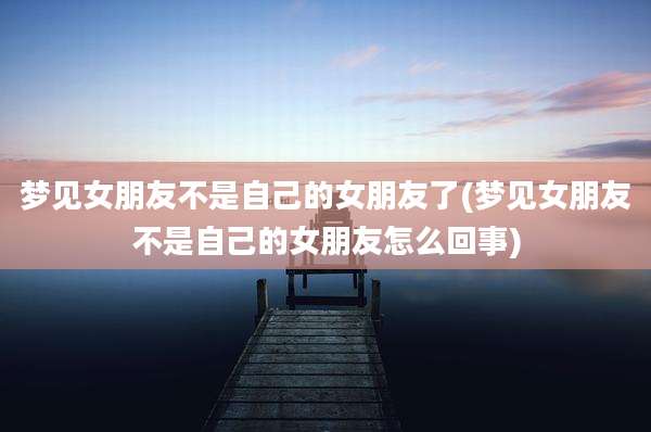 梦见女朋友不是自己的女朋友了(梦见女朋友不是自己的女朋友怎么回事)