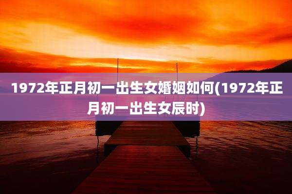 1972年正月初一出生女婚姻如何(1972年正月初一出生女辰时)