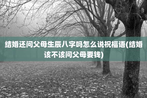 结婚还问父母生辰八字吗怎么说祝福语(结婚该不该问父母要钱)