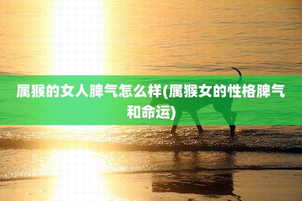 属猴的女人脾气怎么样(属猴女的性格脾气和命运)