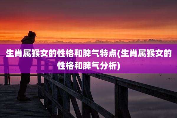 生肖属猴女的性格和脾气特点(生肖属猴女的性格和脾气分析)