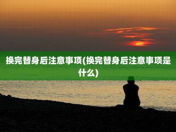 换完替身后注意事项(换完替身后注意事项是什么)