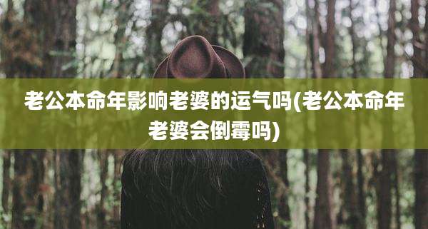 老公本命年影响老婆的运气吗(老公本命年老婆会倒霉吗)
