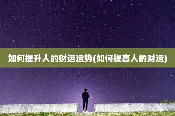 如何提升人的财运运势(如何提高人的财运)