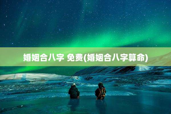婚姻合八字 免费(婚姻合八字算命)