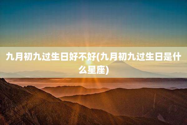九月初九过生日好不好(九月初九过生日是什么星座)
