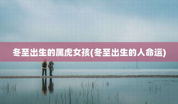 冬至出生的属虎女孩(冬至出生的人命运)