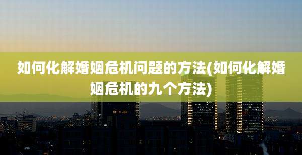 如何化解婚姻危机问题的方法(如何化解婚姻危机的九个方法)