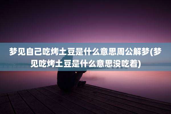梦见自己吃烤土豆是什么意思周公解梦(梦见吃烤土豆是什么意思没吃着)
