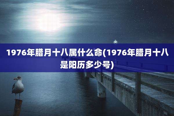1976年腊月十八属什么命(1976年腊月十八是阳历多少号)