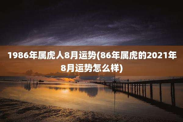 1986年属虎人8月运势(86年属虎的2021年8月运势怎么样)