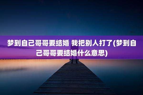 梦到自己哥哥要结婚 我把别人打了(梦到自己哥哥要结婚什么意思)