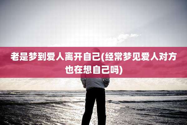 老是梦到爱人离开自己(经常梦见爱人对方也在想自己吗)