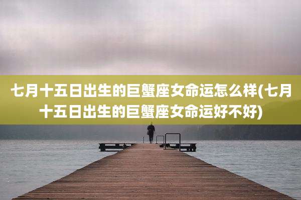 七月十五日出生的巨蟹座女命运怎么样(七月十五日出生的巨蟹座女命运好不好)