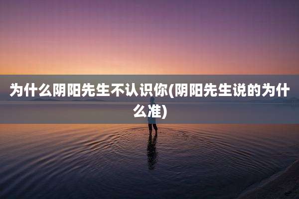 为什么阴阳先生不认识你(阴阳先生说的为什么准)